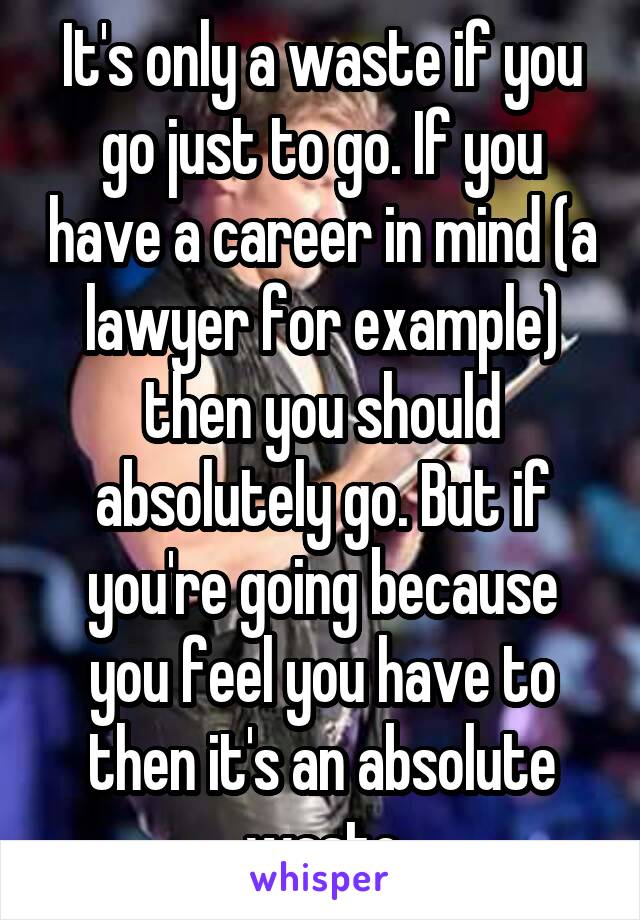 It's only a waste if you go just to go. If you have a career in mind (a lawyer for example) then you should absolutely go. But if you're going because you feel you have to then it's an absolute waste