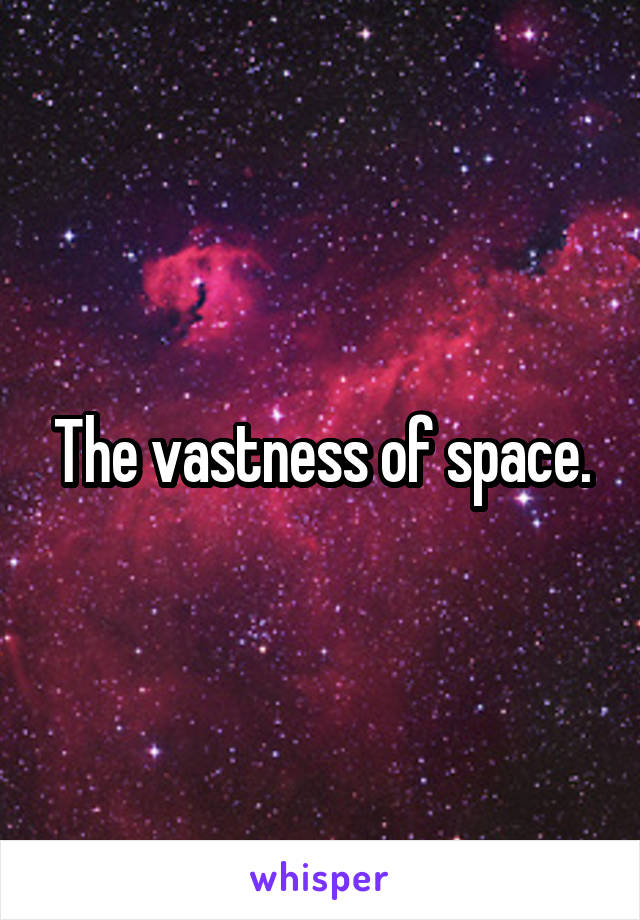 The vastness of space.
