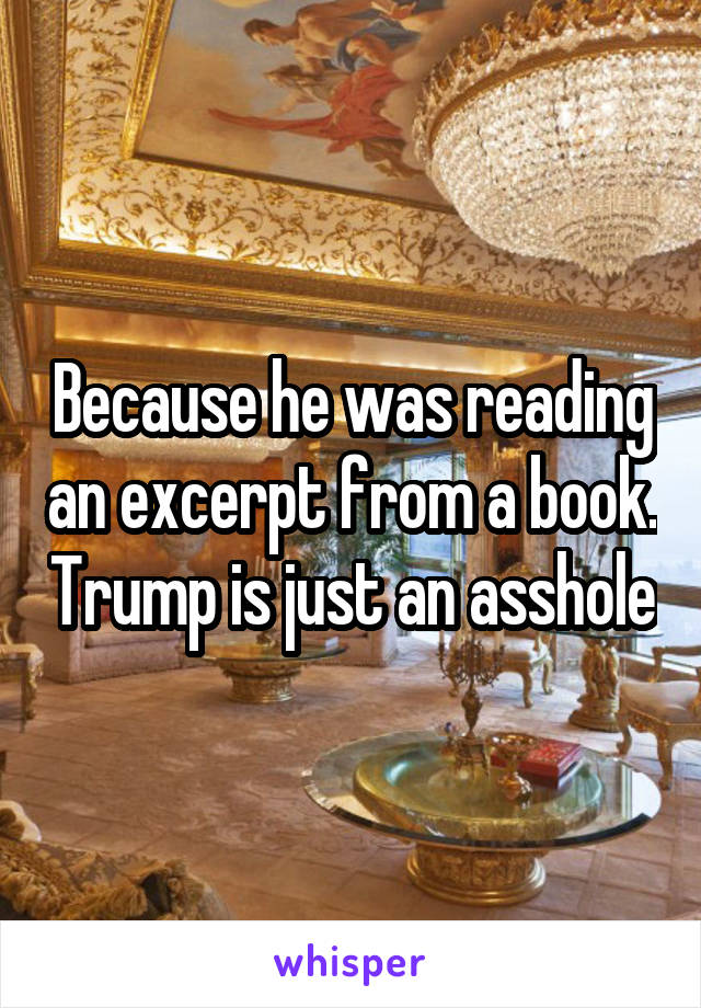 Because he was reading an excerpt from a book. Trump is just an asshole