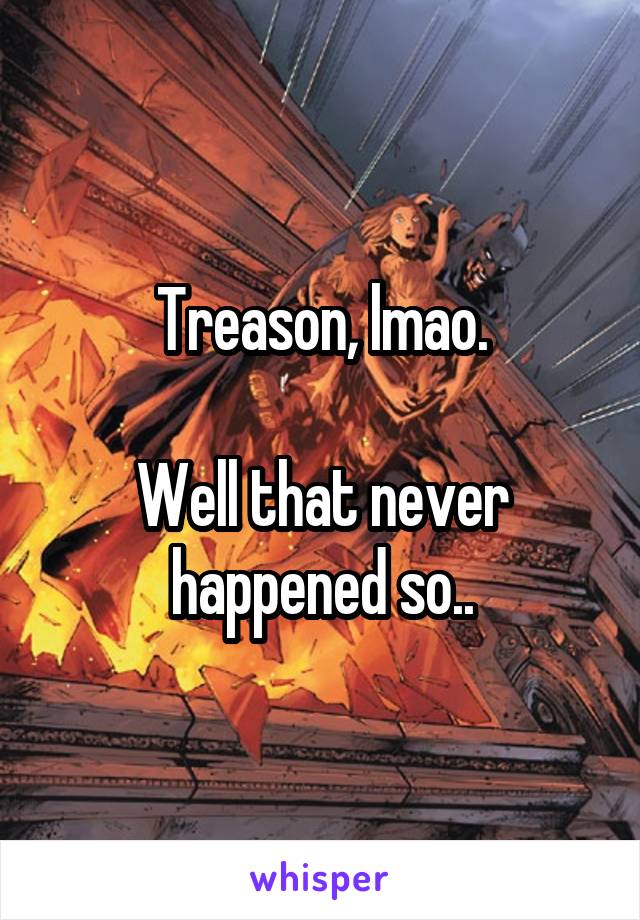 Treason, lmao.

Well that never happened so..