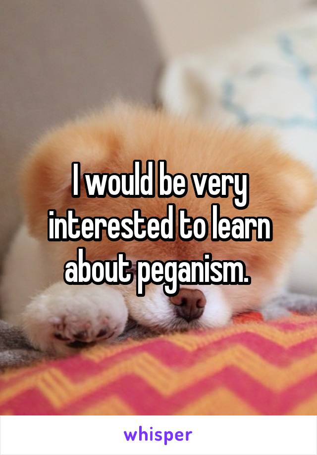 I would be very interested to learn about peganism. 