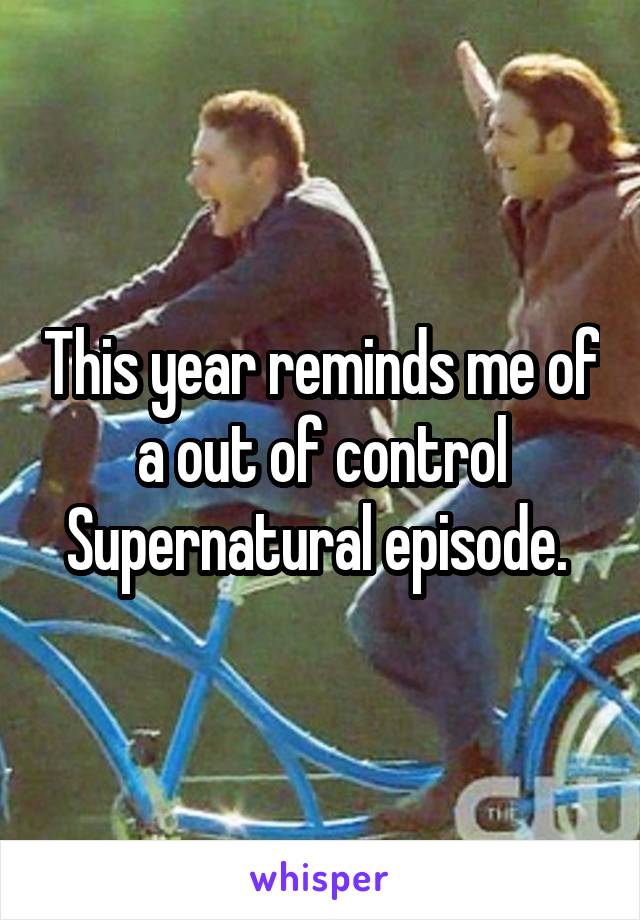 This year reminds me of a out of control Supernatural episode. 