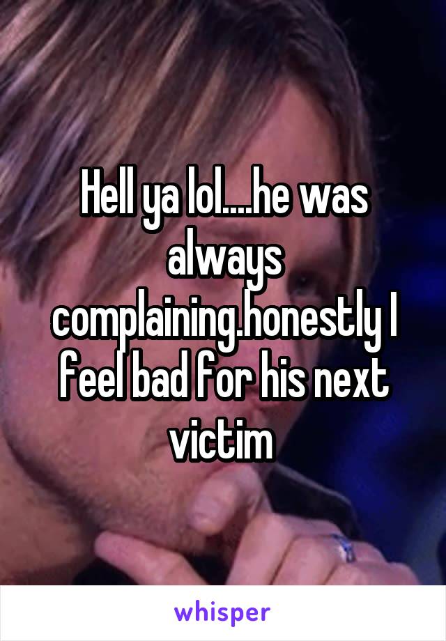 Hell ya lol....he was always complaining.honestly I feel bad for his next victim 