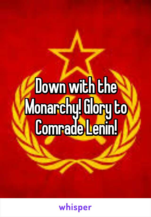 Down with the Monarchy! Glory to Comrade Lenin!