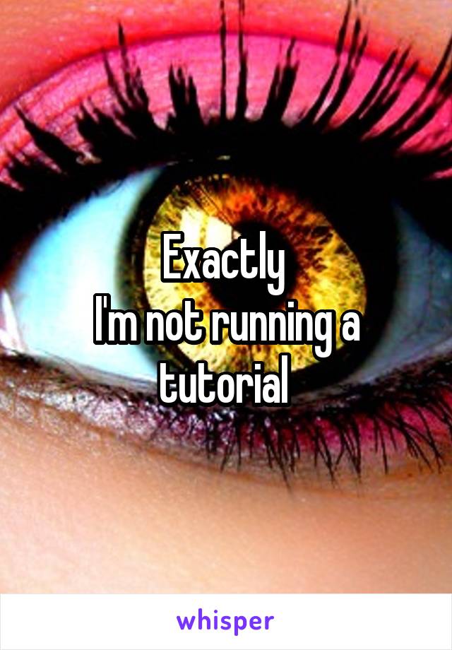 Exactly 
I'm not running a tutorial 