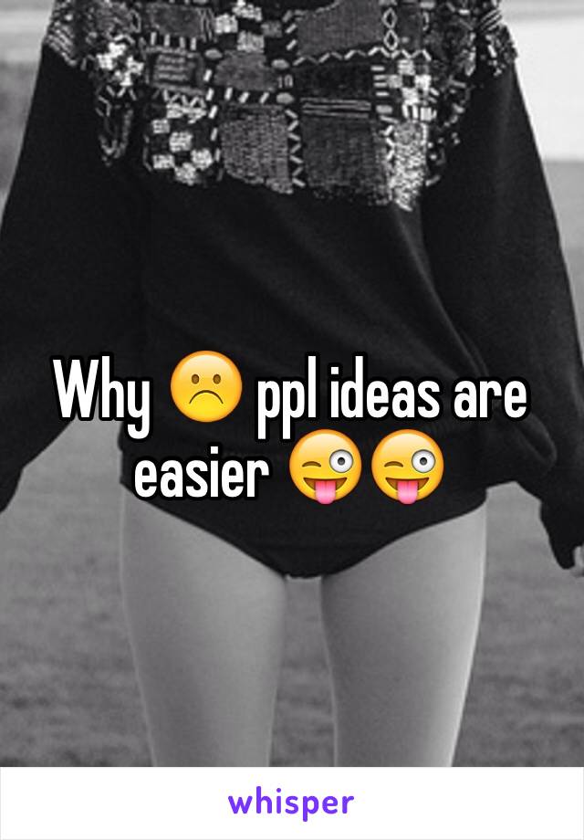 Why ☹️ ppl ideas are easier 😜😜