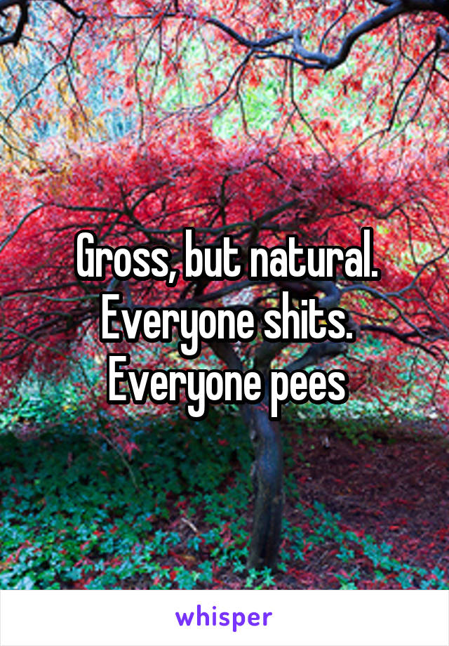 Gross, but natural. Everyone shits. Everyone pees