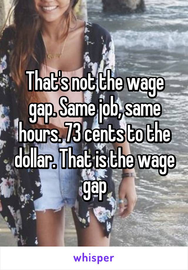That's not the wage gap. Same job, same hours. 73 cents to the dollar. That is the wage gap