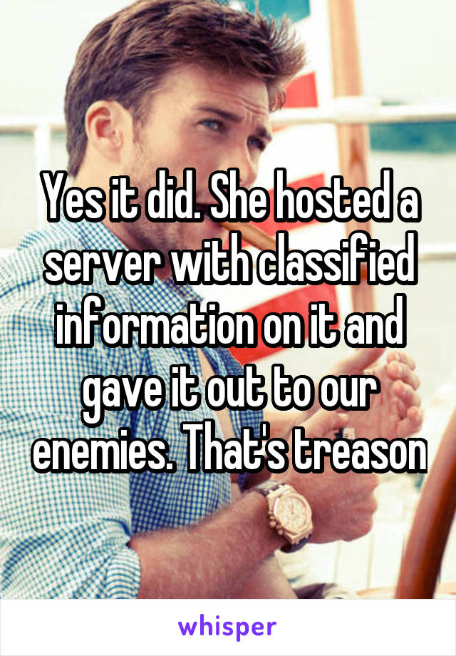 Yes it did. She hosted a server with classified information on it and gave it out to our enemies. That's treason