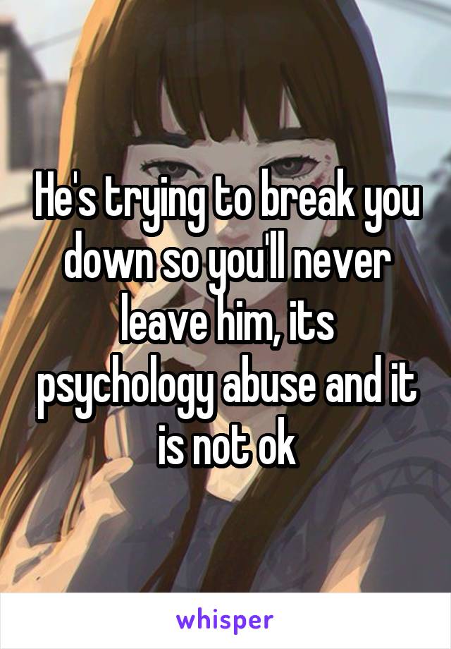 He's trying to break you down so you'll never leave him, its psychology abuse and it is not ok