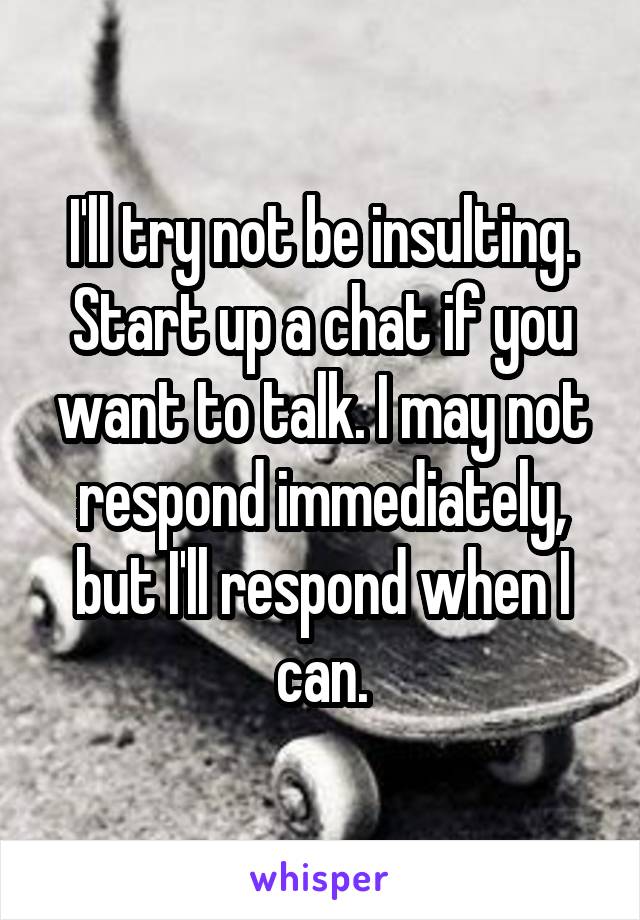 I'll try not be insulting. Start up a chat if you want to talk. I may not respond immediately, but I'll respond when I can.