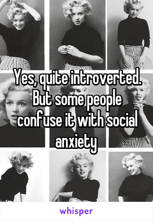 Yes, quite introverted. But some people confuse it with social anxiety 
