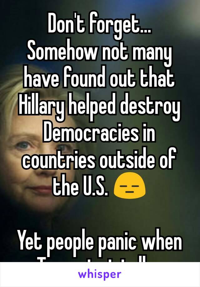 Don't forget... Somehow not many have found out that Hillary helped destroy Democracies in countries outside of the U.S. 😑

Yet people panic when Trump just talks.