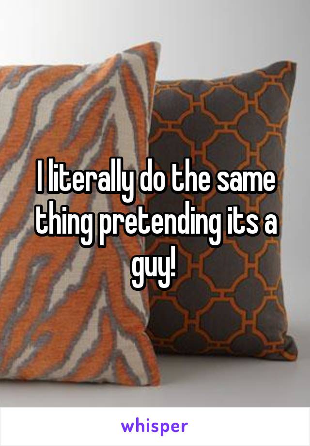 I literally do the same thing pretending its a guy! 