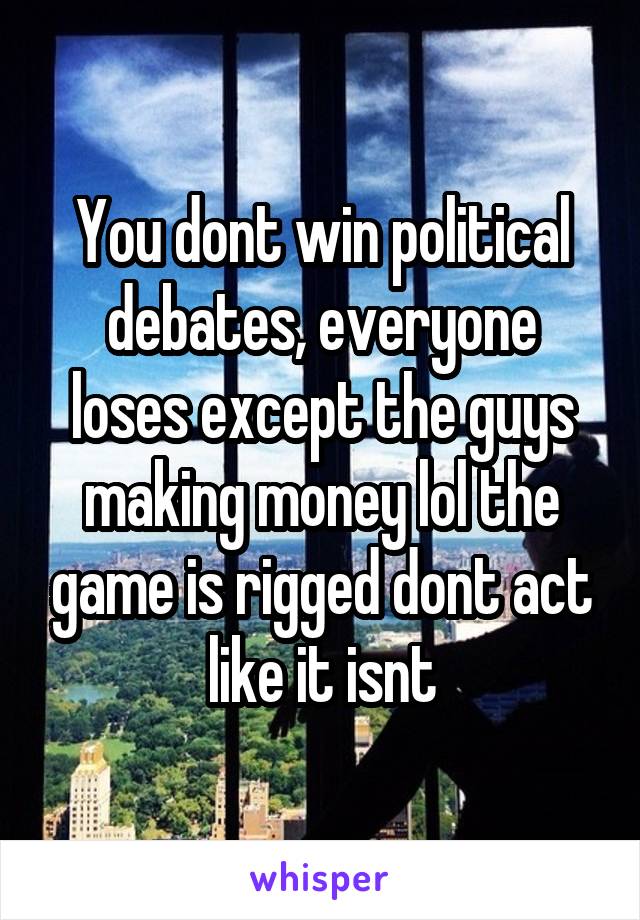 You dont win political debates, everyone loses except the guys making money lol the game is rigged dont act like it isnt