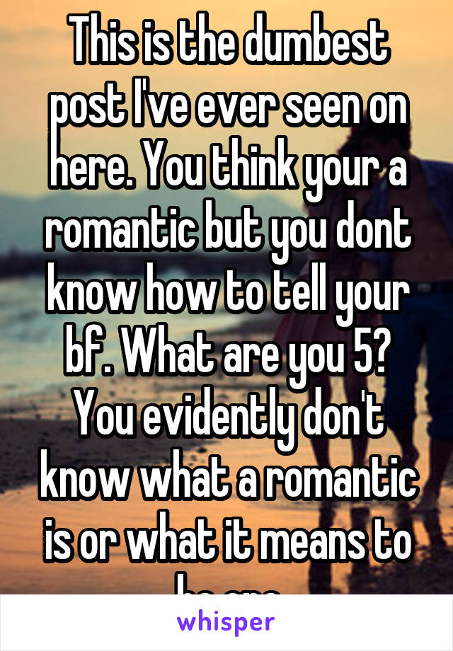 This is the dumbest post I've ever seen on here. You think your a romantic but you dont know how to tell your bf. What are you 5? You evidently don't know what a romantic is or what it means to be one