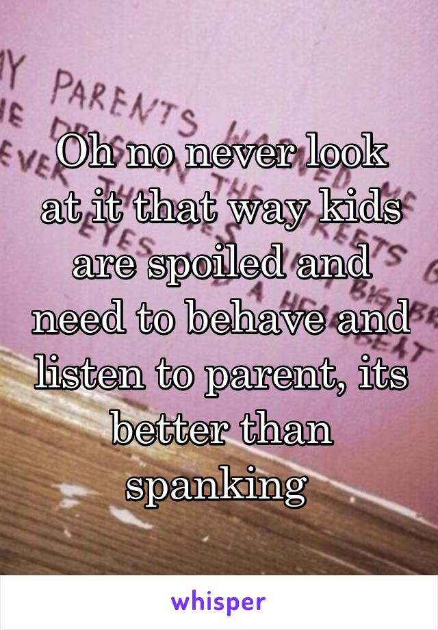 Oh no never look at it that way kids are spoiled and need to behave and listen to parent, its better than spanking 