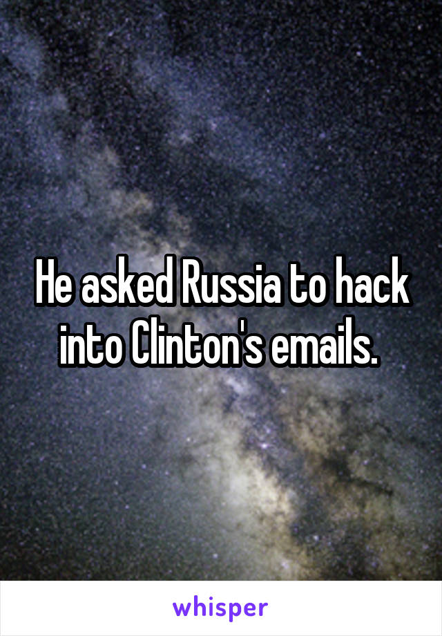 He asked Russia to hack into Clinton's emails. 