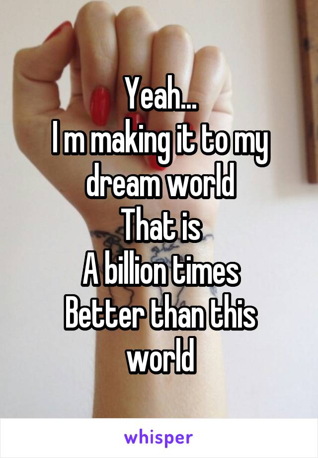 Yeah...
I m making it to my dream world
That is
A billion times
Better than this world