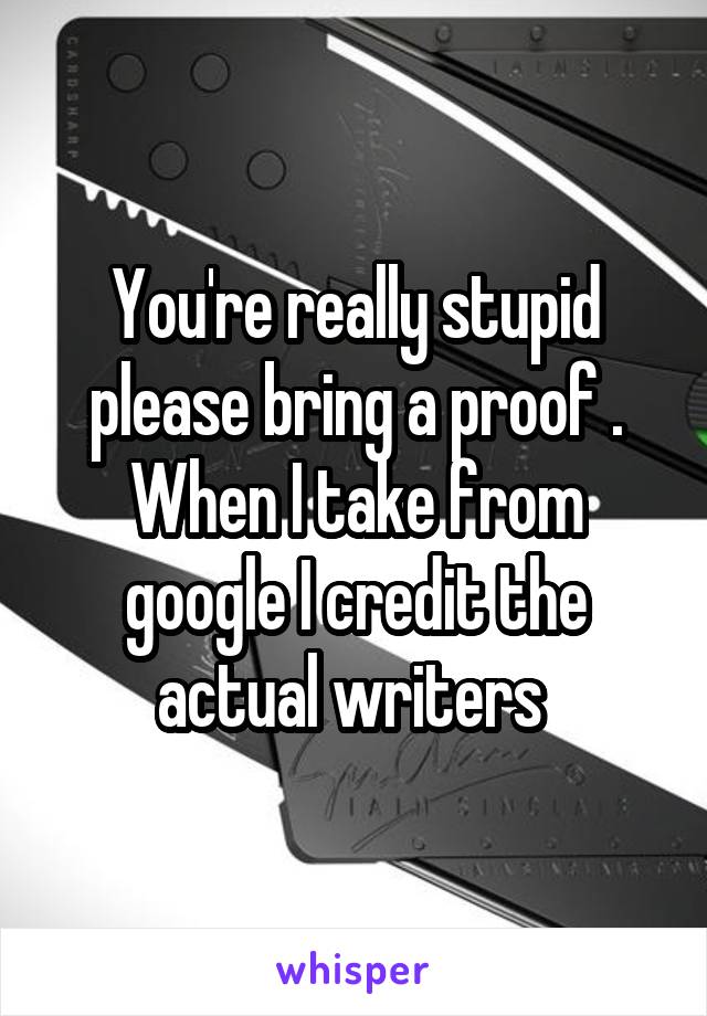 You're really stupid please bring a proof . When I take from google I credit the actual writers 