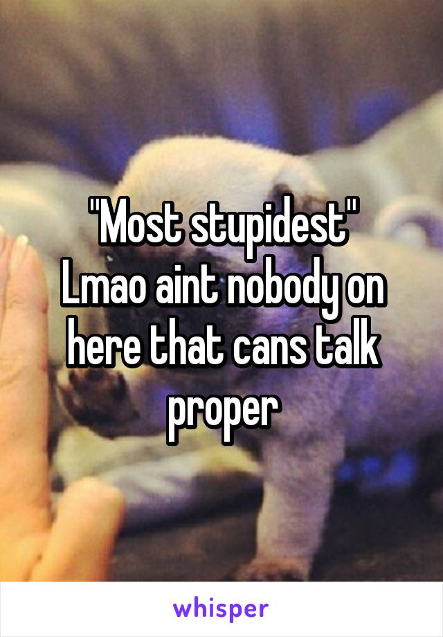 "Most stupidest"
Lmao aint nobody on here that cans talk proper