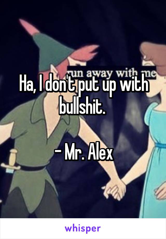 Ha, I don't put up with bullshit. 

- Mr. Alex