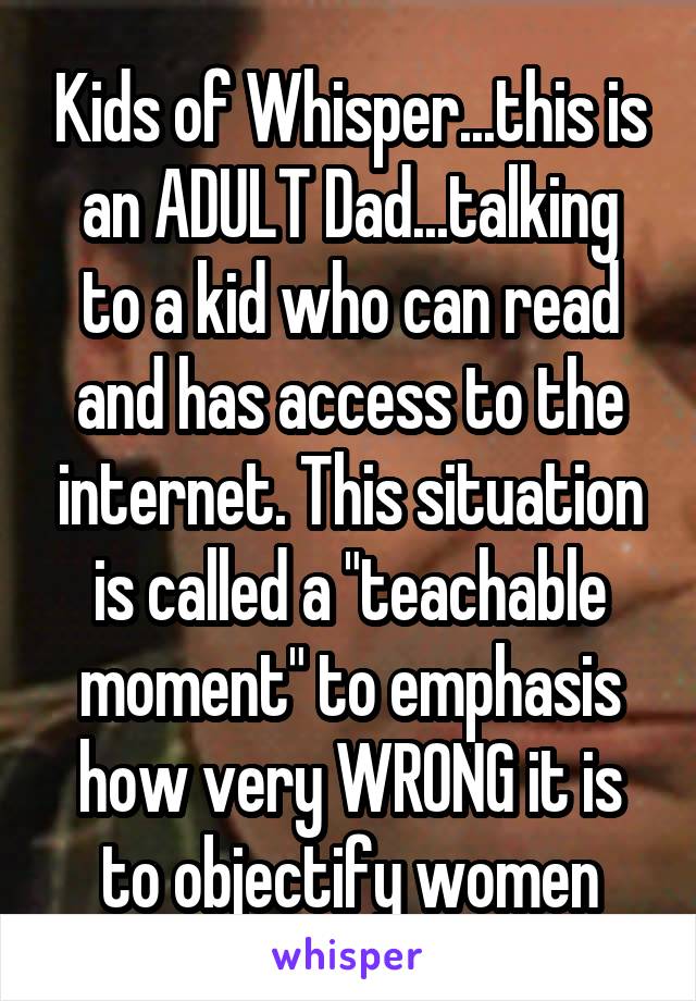 Kids of Whisper...this is an ADULT Dad...talking to a kid who can read and has access to the internet. This situation is called a "teachable moment" to emphasis how very WRONG it is to objectify women