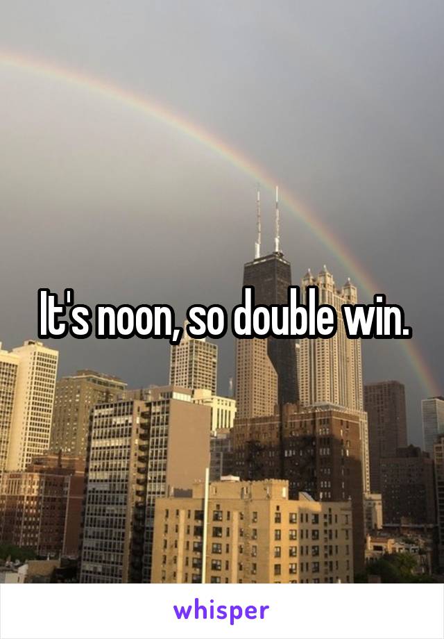 It's noon, so double win.