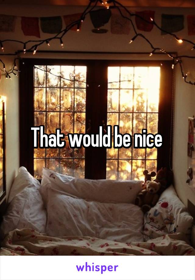 That would be nice 