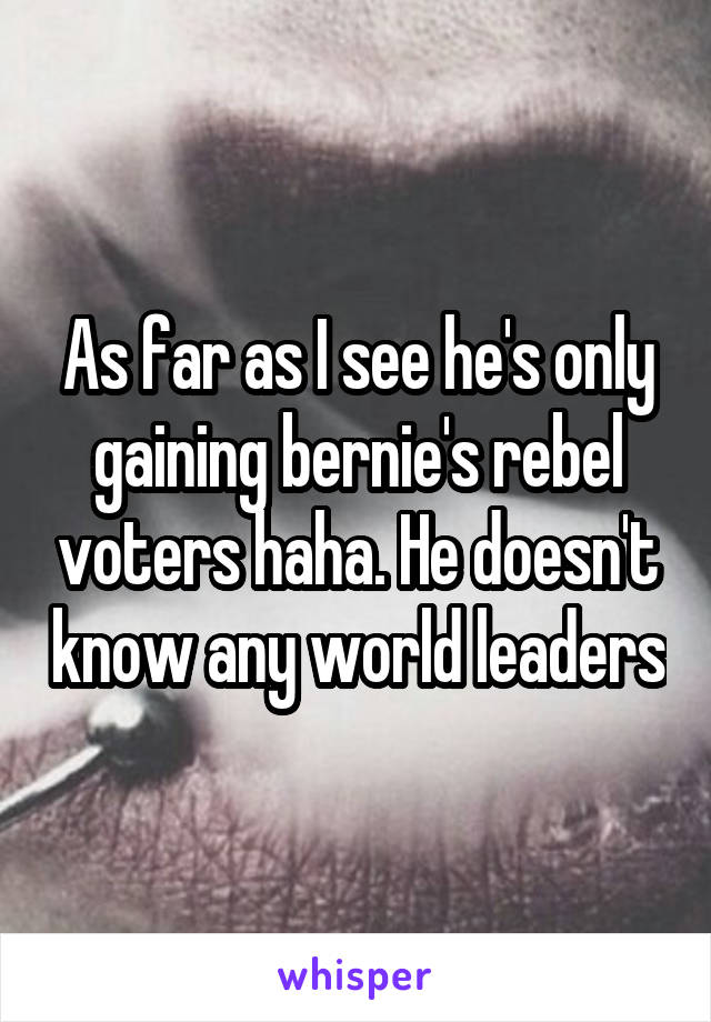 As far as I see he's only gaining bernie's rebel voters haha. He doesn't know any world leaders