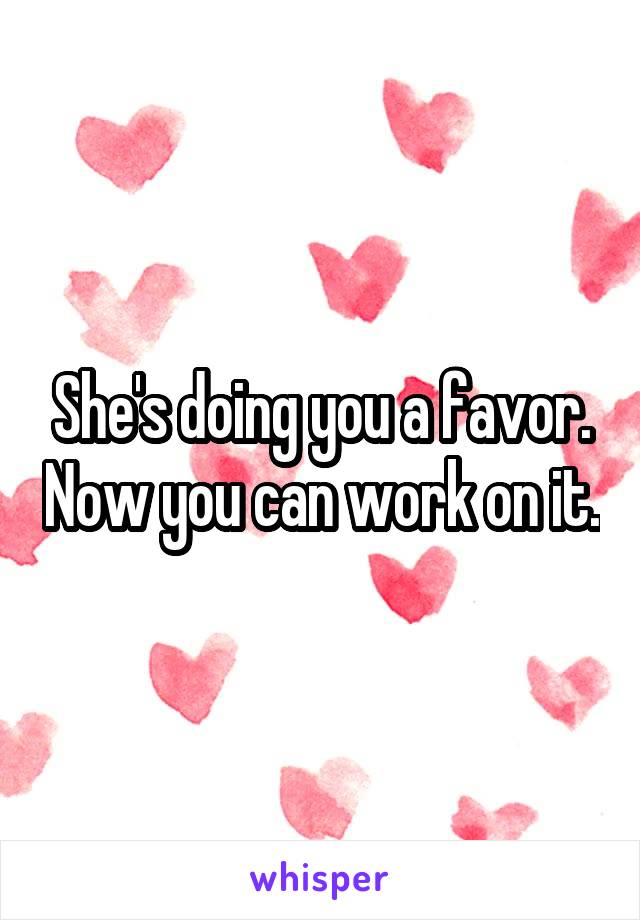 She's doing you a favor. Now you can work on it.