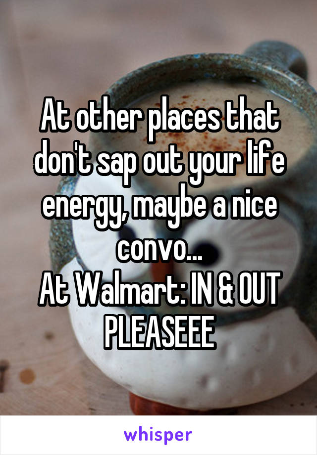 At other places that don't sap out your life energy, maybe a nice convo...
At Walmart: IN & OUT PLEASEEE