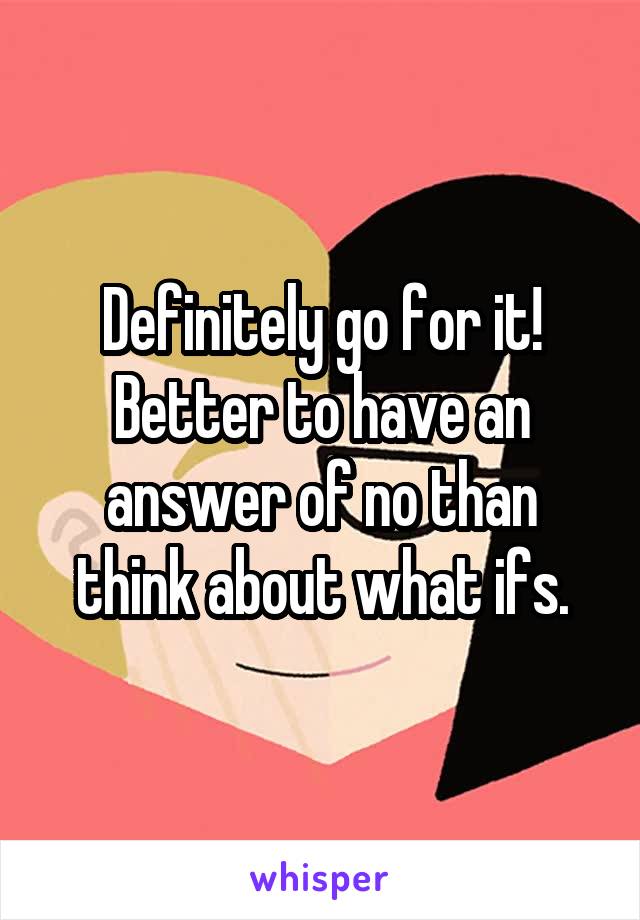 Definitely go for it! Better to have an answer of no than think about what ifs.