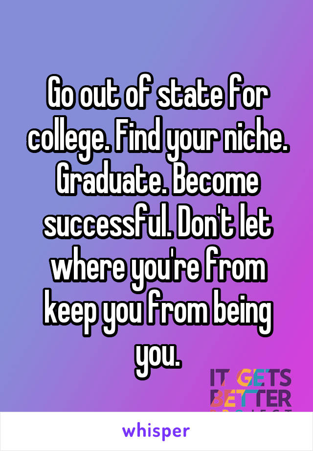 Go out of state for college. Find your niche. Graduate. Become successful. Don't let where you're from keep you from being you.