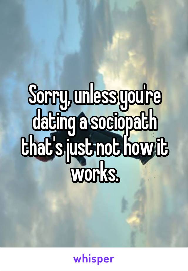 Sorry, unless you're dating a sociopath that's just not how it works.