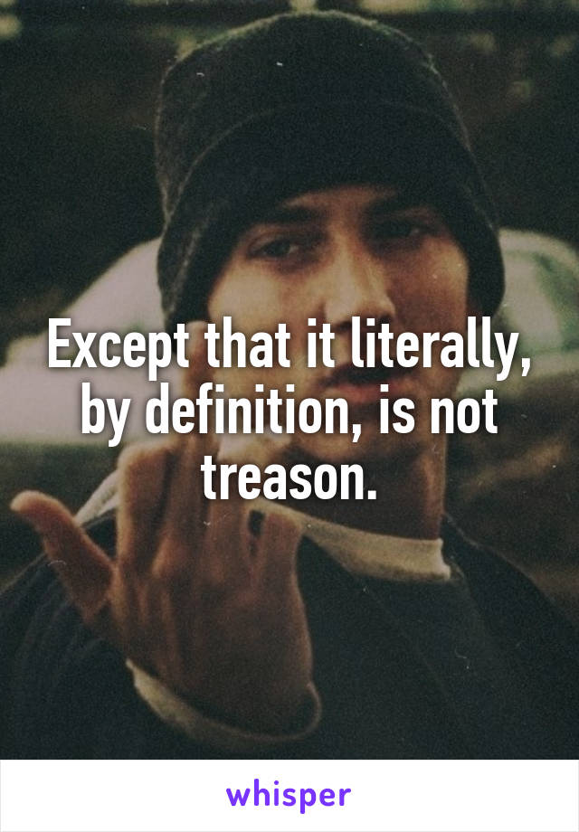 Except that it literally, by definition, is not treason.