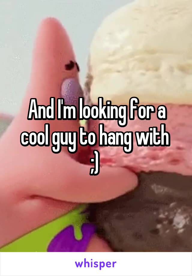 And I'm looking for a cool guy to hang with 
;) 