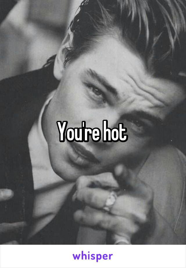 You're hot 