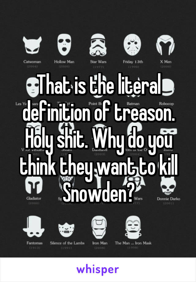 That is the literal definition of treason. Holy shit. Why do you think they want to kill Snowden?