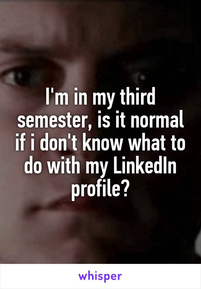I'm in my third semester, is it normal if i don't know what to do with my LinkedIn profile?