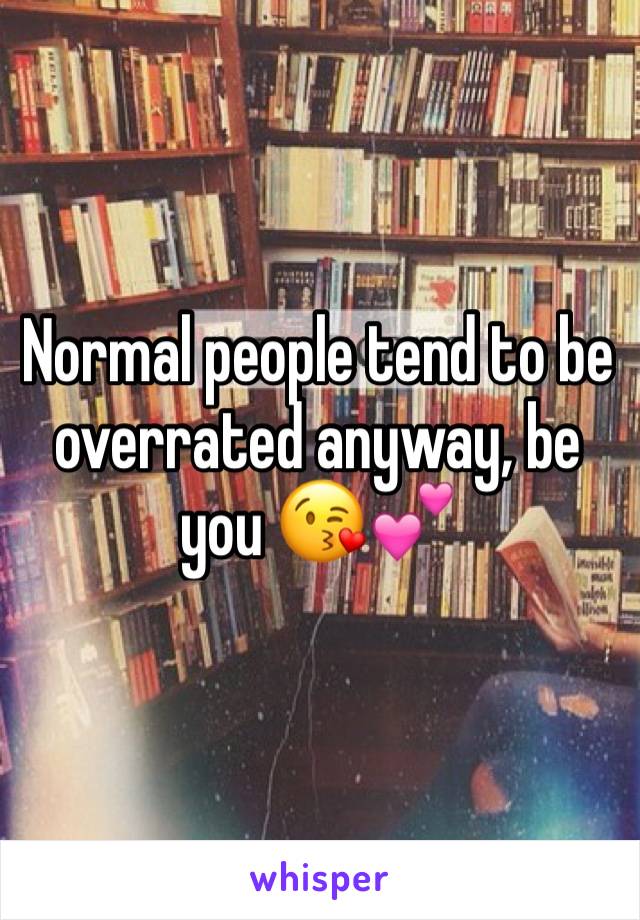 Normal people tend to be overrated anyway, be you 😘💕