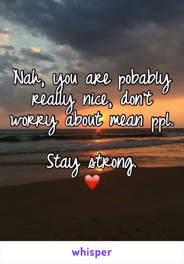 Nah, you are pobably really nice, don't worry about mean ppl.

Stay strong.
❤️