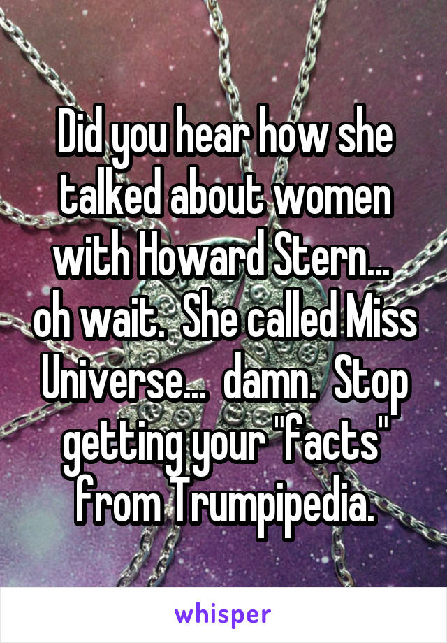 Did you hear how she talked about women with Howard Stern...  oh wait.  She called Miss Universe...  damn.  Stop getting your "facts" from Trumpipedia.