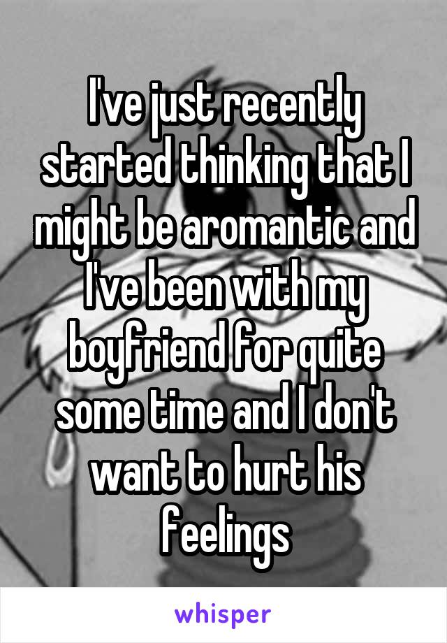 I've just recently started thinking that I might be aromantic and I've been with my boyfriend for quite some time and I don't want to hurt his feelings
