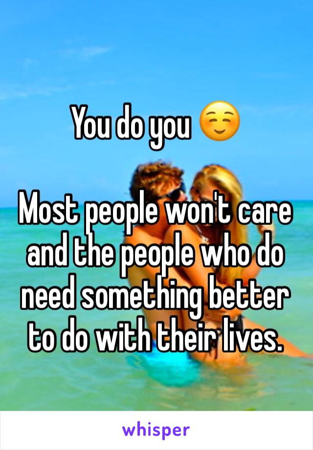 You do you ☺️

Most people won't care and the people who do need something better to do with their lives.