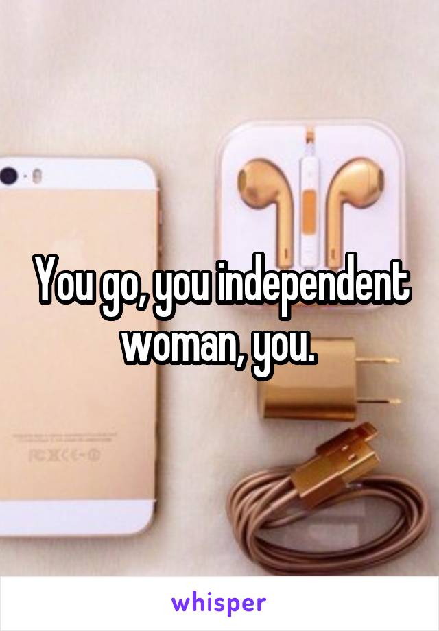 You go, you independent woman, you. 