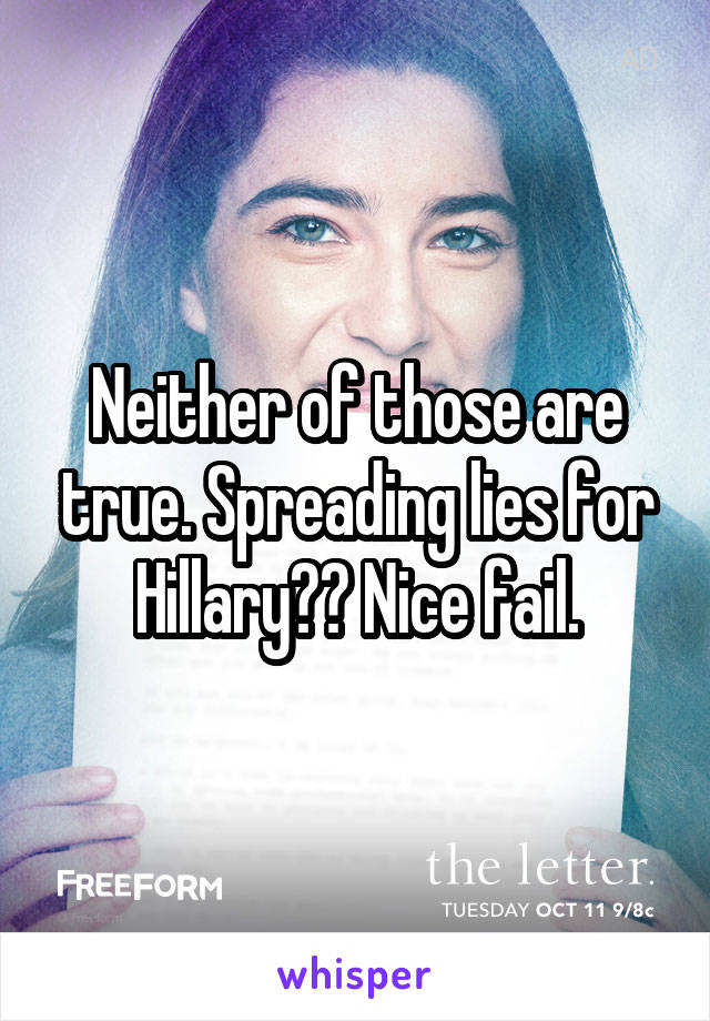 Neither of those are true. Spreading lies for Hillary?? Nice fail.