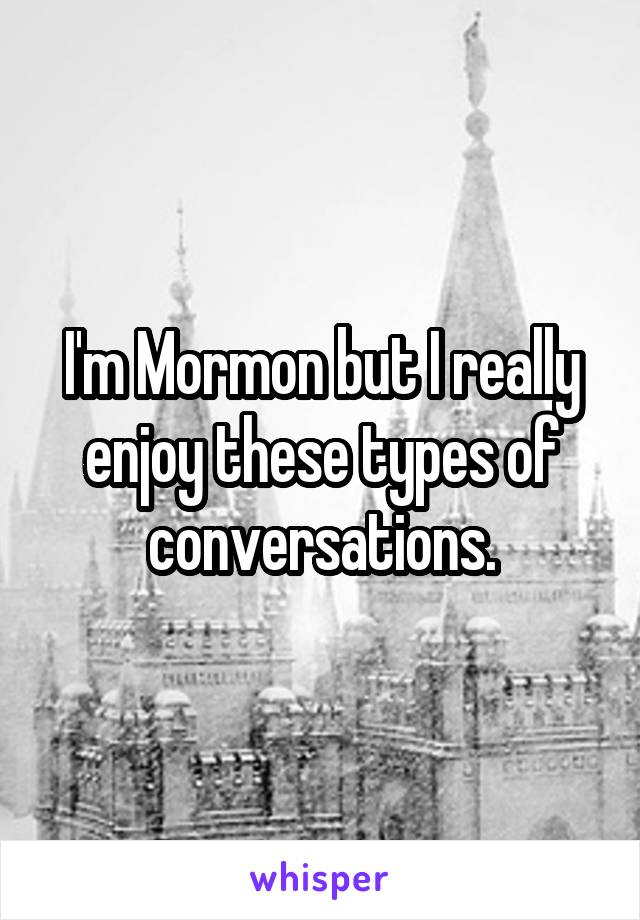 I'm Mormon but I really enjoy these types of conversations.