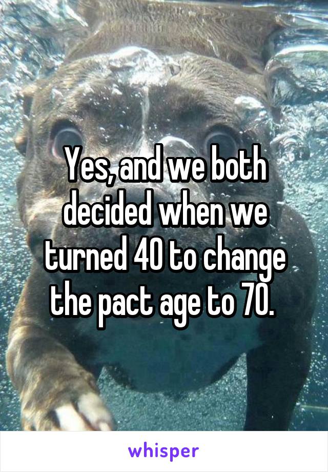 Yes, and we both decided when we turned 40 to change the pact age to 70. 