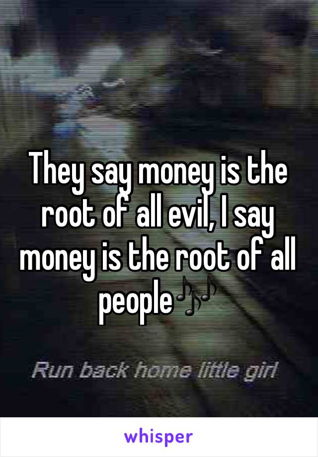 They say money is the root of all evil, I say money is the root of all people🎶